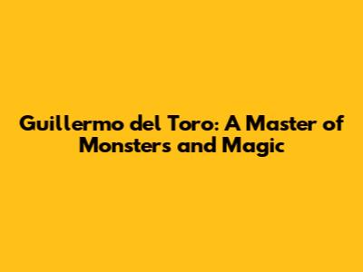 Guillermo del Toro: A Master of Monsters and Magic