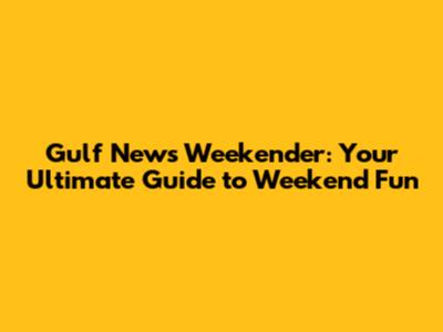Gulf News Weekender: Your Ultimate Guide to Weekend Fun