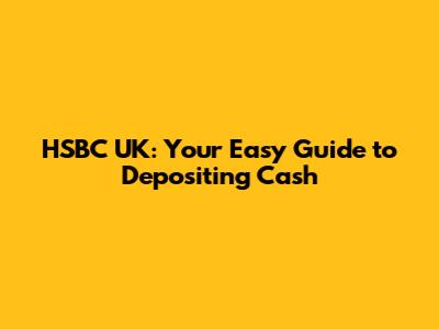 HSBC UK: Your Easy Guide to Depositing Cash