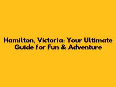 Hamilton, Victoria: Your Ultimate Guide for Fun & Adventure