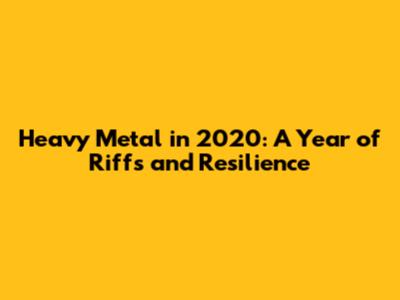 Heavy Metal in 2020: A Year of Riffs and Resilience