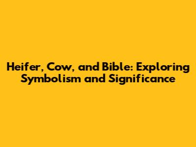Heifer, Cow, and Bible: Exploring Symbolism and Significance