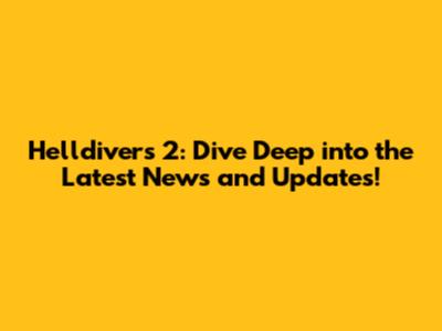 Helldivers 2: Dive Deep into the Latest News and Updates!