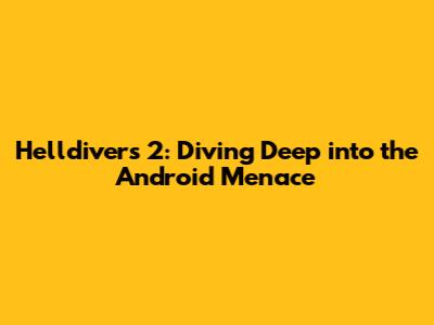 Helldivers 2: Diving Deep into the Android Menace