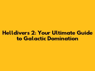 Helldivers 2: Your Ultimate Guide to Galactic Domination