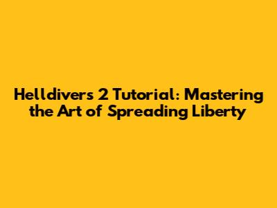 Helldivers 2 Tutorial: Mastering the Art of Spreading Liberty