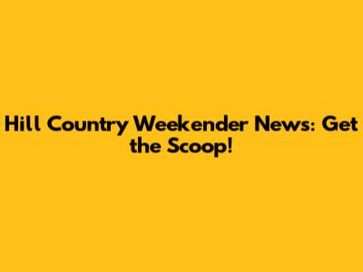 Hill Country Weekender News: Get the Scoop!