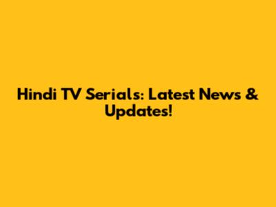 Hindi TV Serials: Latest News & Updates!