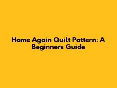 Home Again Quilt Pattern: A Beginner's Guide