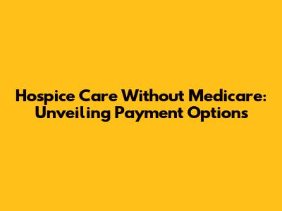 Hospice Care Without Medicare: Unveiling Payment Options