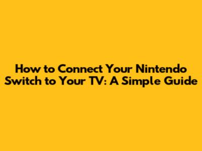 How to Connect Your Nintendo Switch to Your TV: A Simple Guide