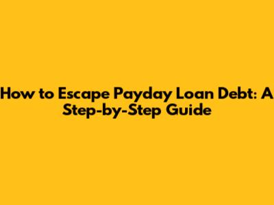 How to Escape Payday Loan Debt: A Step-by-Step Guide