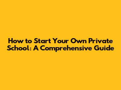 How to Start Your Own Private School: A Comprehensive Guide