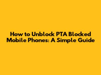 How to Unblock PTA Blocked Mobile Phones: A Simple Guide