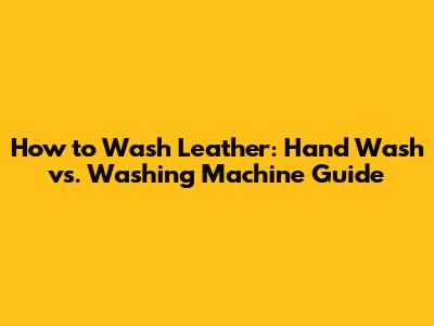 How to Wash Leather: Hand Wash vs. Washing Machine Guide
