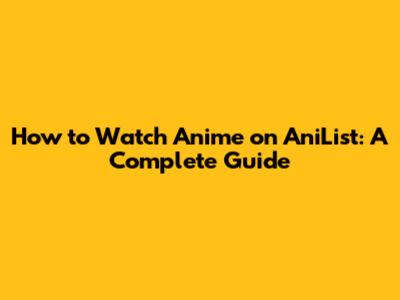 How to Watch Anime on AniList: A Complete Guide