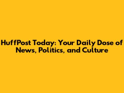 HuffPost Today: Your Daily Dose of News, Politics, and Culture