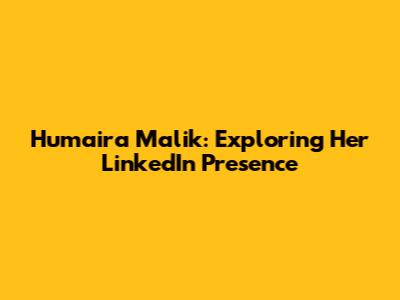 Humaira Malik: Exploring Her LinkedIn Presence