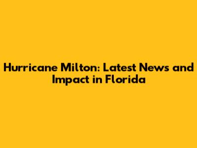 Hurricane Milton: Latest News and Impact in Florida
