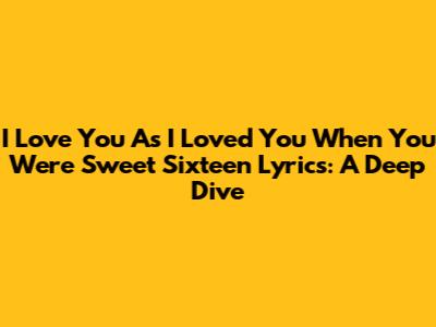 I Love You As I Loved You When You Were Sweet Sixteen Lyrics: A Deep Dive