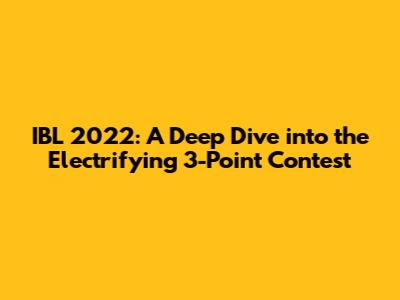 IBL 2022: A Deep Dive into the Electrifying 3-Point Contest