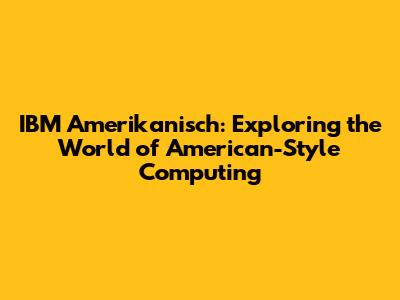 IBM Amerikanisch: Exploring the World of American-Style Computing
