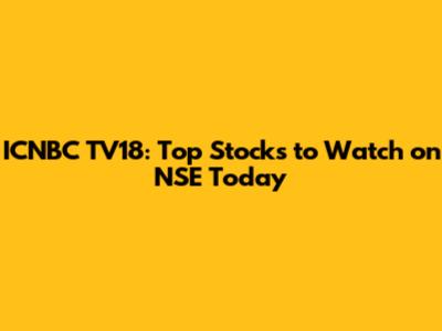 ICNBC TV18: Top Stocks to Watch on NSE Today