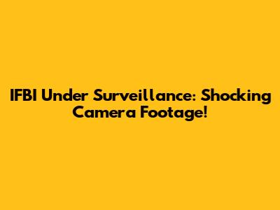 IFBI Under Surveillance: Shocking Camera Footage!
