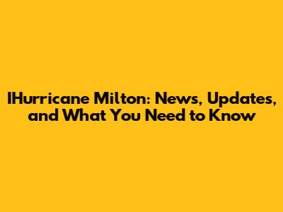 IHurricane Milton: News, Updates, and What You Need to Know