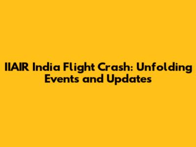 IIAIR India Flight Crash: Unfolding Events and Updates