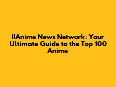 IIAnime News Network: Your Ultimate Guide to the Top 100 Anime