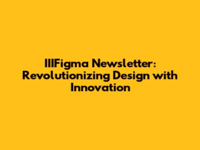 IIIFigma Newsletter: Revolutionizing Design with Innovation