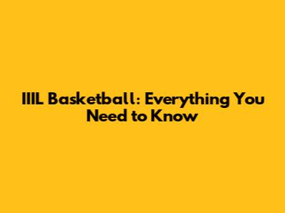IIIL Basketball: Everything You Need to Know