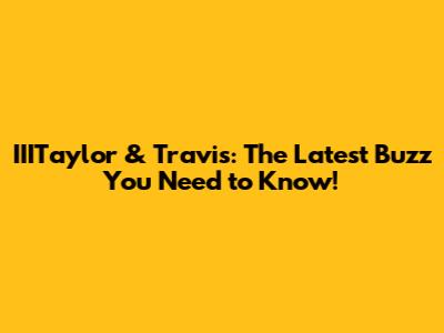 IIITaylor & Travis: The Latest Buzz You Need to Know!