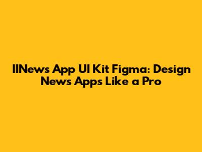 IINews App UI Kit Figma: Design News Apps Like a Pro
