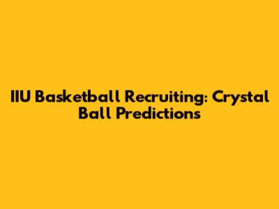 IIU Basketball Recruiting: Crystal Ball Predictions