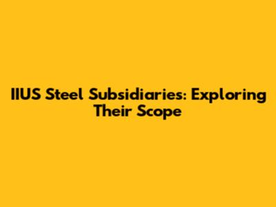 IIUS Steel Subsidiaries: Exploring Their Scope