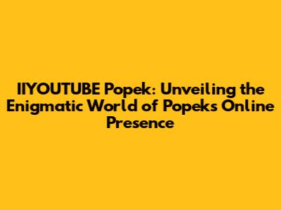 IIYOUTUBE Popek: Unveiling the Enigmatic World of Popek's Online Presence