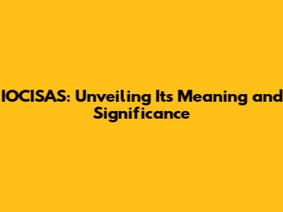 IOCISAS: Unveiling Its Meaning and Significance