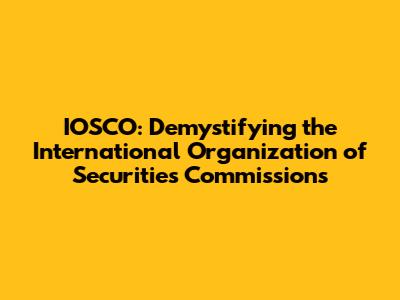 IOSCO: Demystifying the International Organization of Securities Commissions