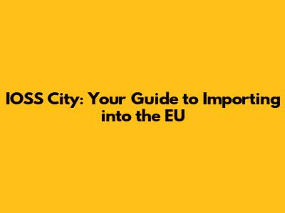 IOSS City: Your Guide to Importing into the EU