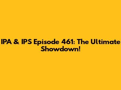 IPA & IPS Episode 461: The Ultimate Showdown!