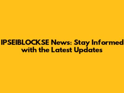 IPSEIBLOCKSE News: Stay Informed with the Latest Updates