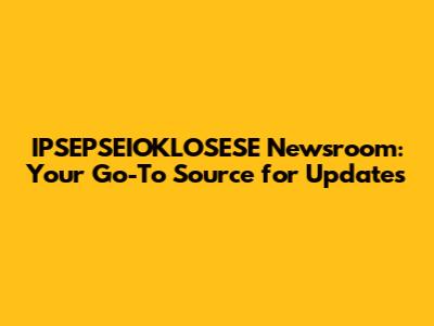IPSEPSEIOKLOSESE Newsroom: Your Go-To Source for Updates