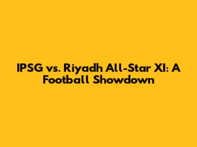 IPSG vs. Riyadh All-Star XI: A Football Showdown
