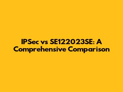 IPSec vs SE122023SE: A Comprehensive Comparison