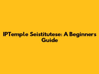 IPTemple Seistitutese: A Beginner's Guide