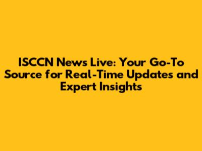 ISCCN News Live: Your Go-To Source for Real-Time Updates and Expert Insights