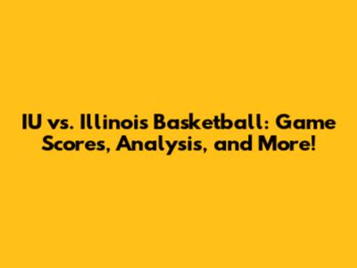 IU vs. Illinois Basketball: Game Scores, Analysis, and More!