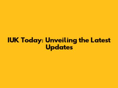 IUK Today: Unveiling the Latest Updates